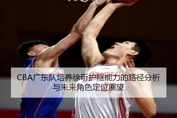 CBA广东队培养徐昕护框能力的路径分析与未来角色定位展望 - kaiyun