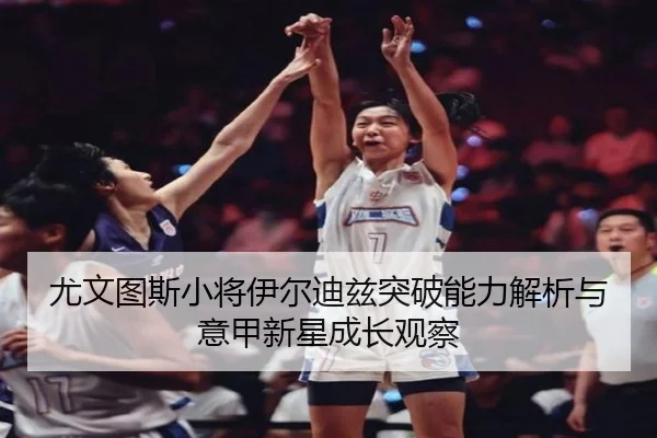 尤文图斯小将伊尔迪兹突破能力解析与意甲新星成长观察