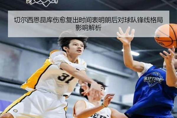 切尔西恩昆库伤愈复出时间表明朗后对球队锋线格局影响解析