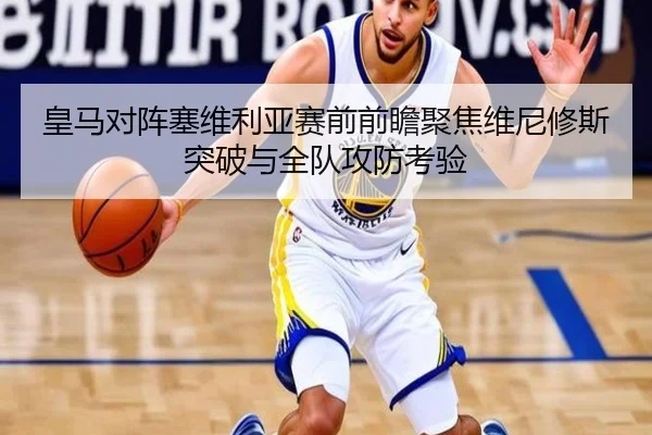 皇马对阵塞维利亚赛前前瞻聚焦维尼修斯突破与全队攻防考验