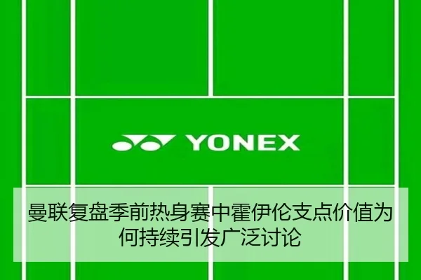 曼联复盘季前热身赛中霍伊伦支点价值为何持续引发广泛讨论 - kaiyun
